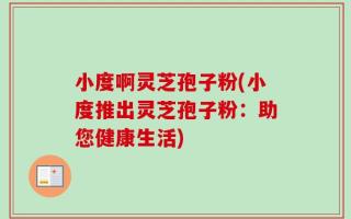 小度啊灵芝孢子粉(小度推出灵芝孢子粉：助您健康生活)