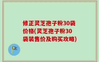 修正灵芝孢子粉30袋价格(灵芝孢子粉30袋装售价及购买攻略)