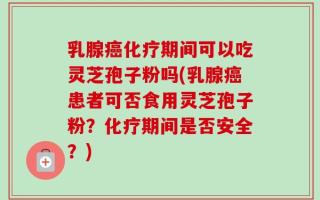 乳腺癌化疗期间可以吃灵芝孢子粉吗(乳腺癌患者可否食用灵芝孢子粉？化疗期间是否安全？)