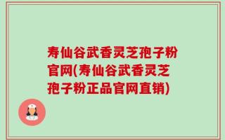 寿仙谷武香灵芝孢子粉官网(寿仙谷武香灵芝孢子粉正品官网直销)