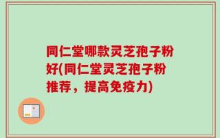 同仁堂哪款灵芝孢子粉好(同仁堂灵芝孢子粉推荐，提高免疫力)