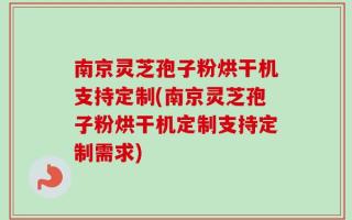 南京灵芝孢子粉烘干机支持定制(南京灵芝孢子粉烘干机定制支持定制需求)