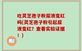 吃灵芝孢子粉尿液变红吗(灵芝孢子粉引起尿液变红？查看实验证据！)