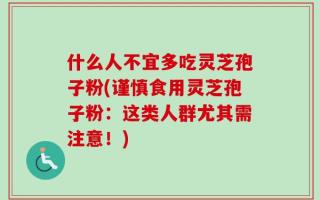 什么人不宜多吃灵芝孢子粉(谨慎食用灵芝孢子粉：这类人群尤其需注意！)