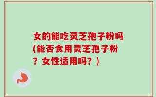 女的能吃灵芝孢子粉吗(能否食用灵芝孢子粉？女性适用吗？)
