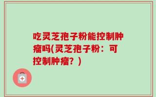 吃灵芝孢子粉能控制肿瘤吗(灵芝孢子粉：可控制肿瘤？)