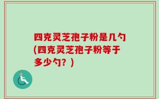 四克灵芝孢子粉是几勺(四克灵芝孢子粉等于多少勺？)