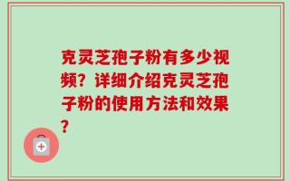 克灵芝孢子粉有多少视频？详细介绍克灵芝孢子粉的使用方法和效果？