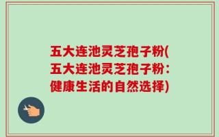 五大连池灵芝孢子粉(五大连池灵芝孢子粉：健康生活的自然选择)