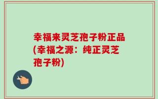 幸福来灵芝孢子粉正品(幸福之源：纯正灵芝孢子粉)