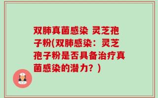 双肺真菌感染 灵芝孢子粉(双肺感染：灵芝孢子粉是否具备治疗真菌感染的潜力？)