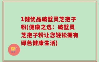 1健优品破壁灵芝孢子粉(健康之选：破壁灵芝孢子粉让您轻松拥有绿色健康生活)