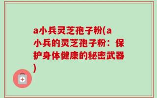 a小兵灵芝孢子粉(a小兵的灵芝孢子粉：保护身体健康的秘密武器)