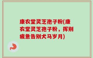 康农堂灵芝孢子粉(康农堂灵芝孢子粉，挥别疲惫告别犬马岁月)