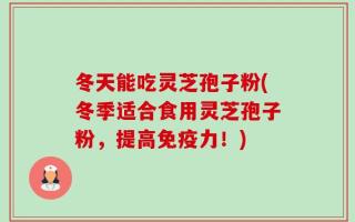冬天能吃灵芝孢子粉(冬季适合食用灵芝孢子粉，提高免疫力！)