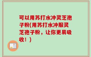 可以用苏打水冲灵芝孢子粉(用苏打水冲服灵芝孢子粉，让你更易吸收！)