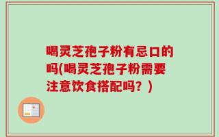 喝灵芝孢子粉有忌口的吗(喝灵芝孢子粉需要注意饮食搭配吗？)