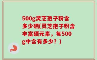 500g灵芝孢子粉含多少硒(灵芝孢子粉含丰富硒元素，每500g中含有多少？)