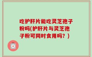 吃护肝片能吃灵芝孢子粉吗(护肝片与灵芝孢子粉可同时食用吗？)