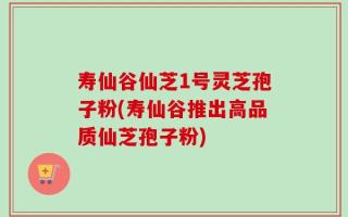 寿仙谷仙芝1号灵芝孢子粉(寿仙谷推出高品质仙芝孢子粉)
