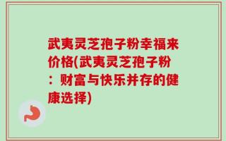 武夷灵芝孢子粉幸福来价格(武夷灵芝孢子粉：财富与快乐并存的健康选择)