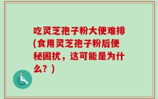 吃灵芝孢子粉大便难排(食用灵芝孢子粉后便秘困扰，这可能是为什么？)