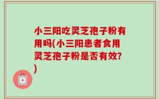 小三阳吃灵芝孢子粉有用吗(小三阳患者食用灵芝孢子粉是否有效？)
