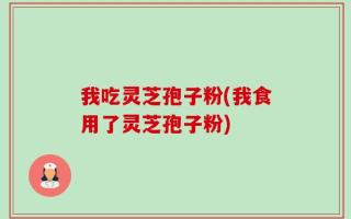 我吃灵芝孢子粉(我食用了灵芝孢子粉)