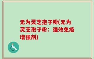 无为灵芝孢子粉(无为灵芝孢子粉：强效免疫增强剂)