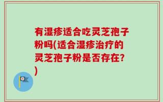 有湿疹适合吃灵芝孢子粉吗(适合湿疹治疗的灵芝孢子粉是否存在？)