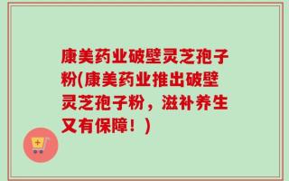 康美药业破壁灵芝孢子粉(康美药业推出破壁灵芝孢子粉，滋补养生又有保障！)