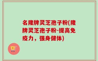 名隆牌灵芝孢子粉(隆牌灵芝孢子粉-提高免疫力，强身健体)