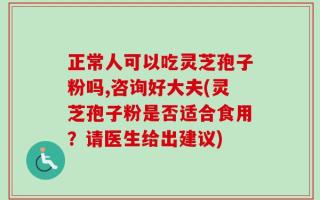 正常人可以吃灵芝孢子粉吗,咨询好大夫(灵芝孢子粉是否适合食用？请医生给出建议)