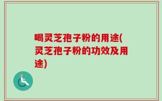 喝灵芝孢子粉的用途(灵芝孢子粉的功效及用途)