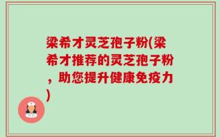 梁希才灵芝孢子粉(梁希才推荐的灵芝孢子粉，助您提升健康免疫力)