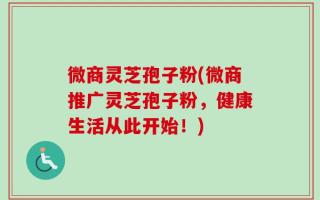 微商灵芝孢子粉(微商推广灵芝孢子粉，健康生活从此开始！)