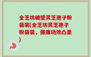全芝坊破壁灵芝孢子粉袋装(全芝坊灵芝孢子粉袋装，健康功效凸显)