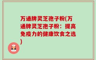 万通牌灵芝孢子粉(万通牌灵芝孢子粉：提高免疫力的健康饮食之选)