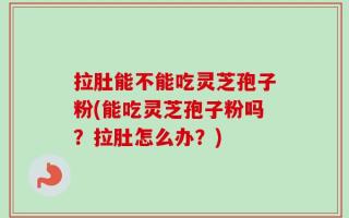 拉肚能不能吃灵芝孢子粉(能吃灵芝孢子粉吗？拉肚怎么办？)