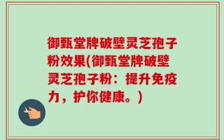 御甄堂牌破壁灵芝孢子粉效果(御甄堂牌破壁灵芝孢子粉：提升免疫力，护你健康。)