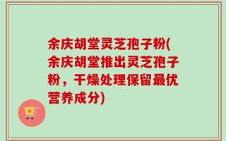 余庆胡堂灵芝孢子粉(余庆胡堂推出灵芝孢子粉，干燥处理保留最优营养成分)