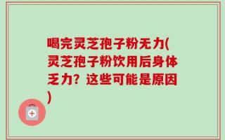 喝完灵芝孢子粉无力(灵芝孢子粉饮用后身体乏力？这些可能是原因)