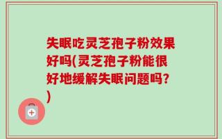 失眠吃灵芝孢子粉效果好吗(灵芝孢子粉能很好地缓解失眠问题吗？)