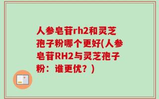人参皂苷rh2和灵芝孢子粉哪个更好(人参皂苷RH2与灵芝孢子粉：谁更优？)