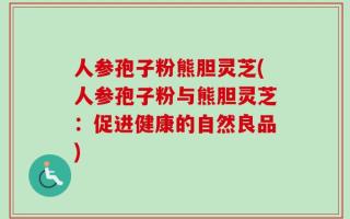 人参孢子粉熊胆灵芝(人参孢子粉与熊胆灵芝：促进健康的自然良品)