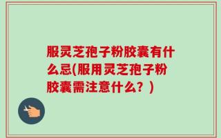 服灵芝孢子粉胶囊有什么忌(服用灵芝孢子粉胶囊需注意什么？)