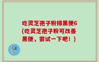 吃灵芝孢子粉排黑便6(吃灵芝孢子粉可改善黑便，尝试一下吧！)