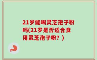 21岁能喝灵芝孢子粉吗(21岁是否适合食用灵芝孢子粉？)