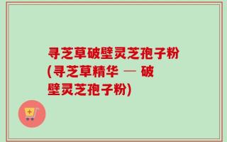 寻芝草破壁灵芝孢子粉(寻芝草精华 ─ 破壁灵芝孢子粉)