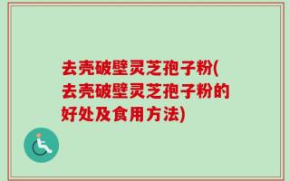 去壳破壁灵芝孢子粉(去壳破壁灵芝孢子粉的好处及食用方法)